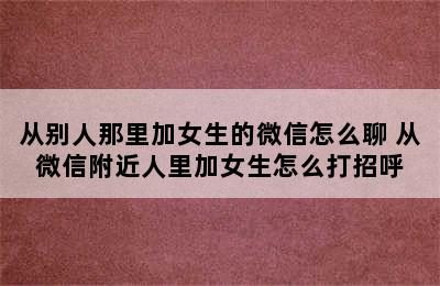 从别人那里加女生的微信怎么聊 从微信附近人里加女生怎么打招呼